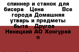 спиннер и станок для бисера › Цена ­ 500 - Все города Домашняя утварь и предметы быта » Другое   . Ненецкий АО,Хонгурей п.